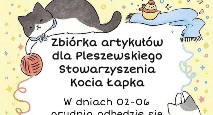 Grafika informacyjna. Treść: Zbiórka artykułów dla Pleszewskiego Stowarzyszenia Kocia Łapka W dniach 02-06 grudnia odbędzie się zbiórka artykułów m.in. karmy, żwirku. Dodatkowo przeprowadzimy zbiórkę pieniędzy.